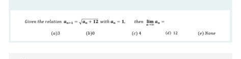 Given the relation a
a, + 12 with a, - 1.
then lim a,
(a)3
(b)0
(e) 4
(d) 12
(e) None
