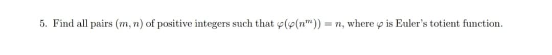 5. Find all pairs (m, n) of positive integers such that p(p(n"))
= n, where p is Euler's totient function.
