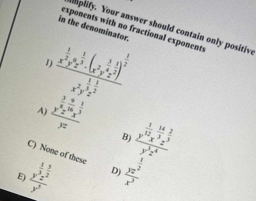 plify. Your answer should contain only positive
exponents with no fractional exponents
in the denominator.
I)
.2
3
2.
39 1
1 14 2
12 3 3
yx
8
16 3
A)
B)
yz
C) None of these
D)
15
3 2
E)
512
