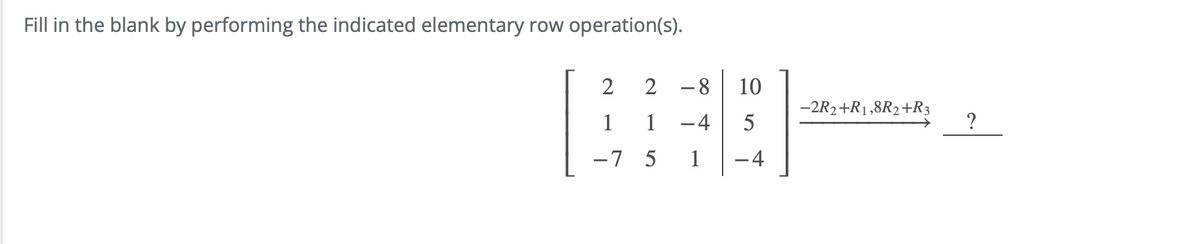 Fill in the blank by performing the indicated elementary row operation(s).
2
2 -8
1
1
-4
-7 5
1
10
- 4
−2R2+R₁,8R2+R3
?