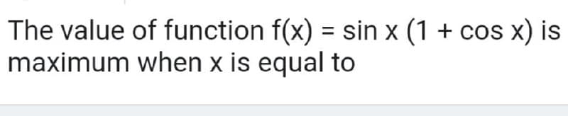 The value of function f(x) = sin x (1
maximum when x is equal to
+ cos x) is
