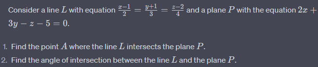 Consider a line I with equation ²¹ = +¹ = ²² and a plane P with the equation 2ª +
3y - z - 5 = 0.
1. Find the point A where the line L intersects the plane P.
2. Find the angle of intersection between the line L and the plane P.