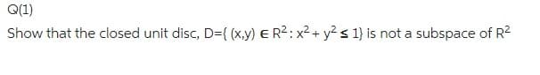 Q(1)
Show that the closed unit disc, D={(x,y) ER²: x² + y² ≤ 1} is not a subspace of R²