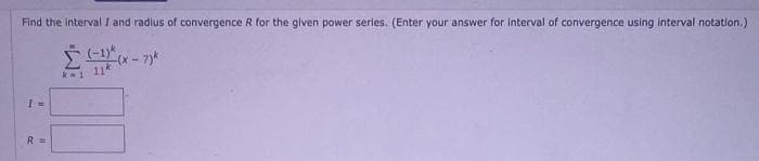 Find the interval I and radius of convergence R for the given power series. (Enter your answer for Interval of convergence using interval notation.)
(-1)
11
-(x-7)k
I =
R =