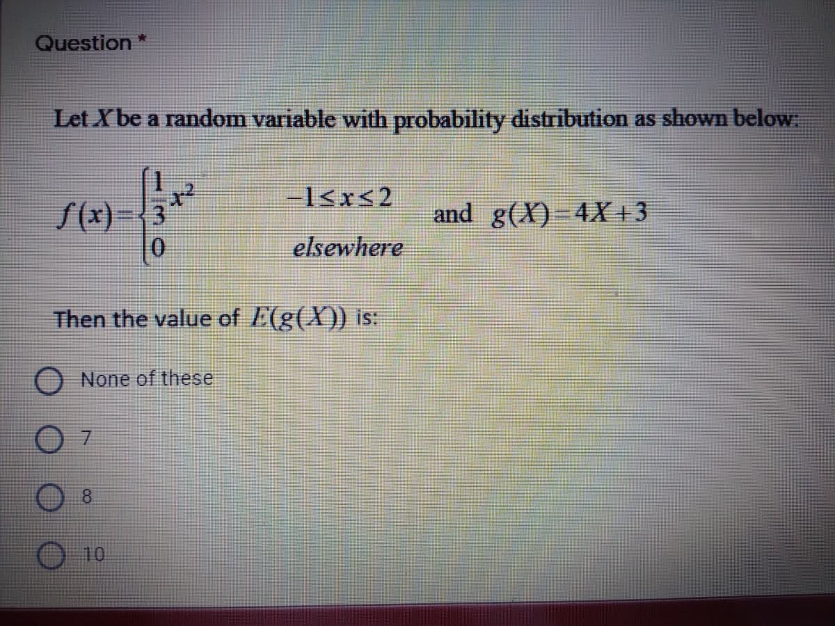 Question *
Let Xbe a random variable with probability distribution as shown below:
-l<x<2
S(x)={3
and g(X)-D4X+3
%3D
0.
elsewhere
Then the value of E(g(X)) is:
O None of these
O 7
18
10
