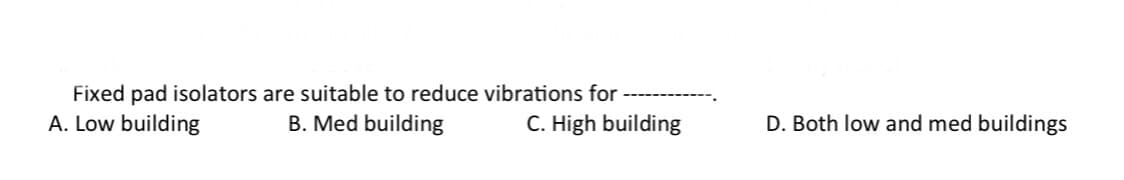 Fixed pad isolators are suitable to reduce vibrations for
A. Low building
B. Med building
C. High building
D. Both low and med buildings
