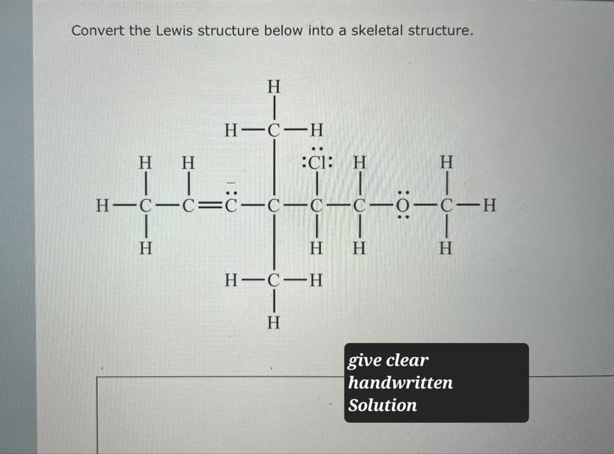 Convert the Lewis structure below into a skeletal structure.
HH
H
H C H
:C1: H
H
H-C-C=C-c—c—c―o—c—H
H
H H
H
H-C H
H
give clear
handwritten
Solution