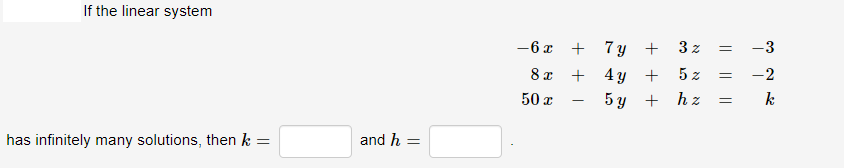 If the linear system
-6 x + 7 y +
3 z
-3
8 x + 4y +
5 z
-2
50 x
5 y + hz
k
-
has infinitely many solutions, then k =
and h =
