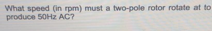 What speed (in rpm) must a two-pole rotor rotate at to
produce 50HZ AC?
