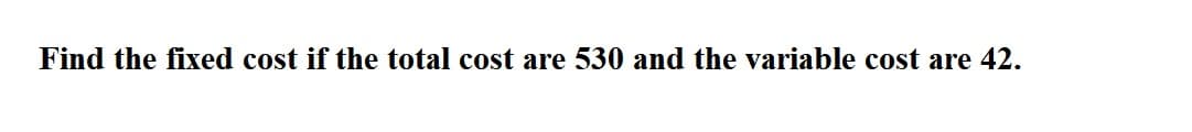 Find the fixed cost if the total cost are 530 and the variable cost are 42.
