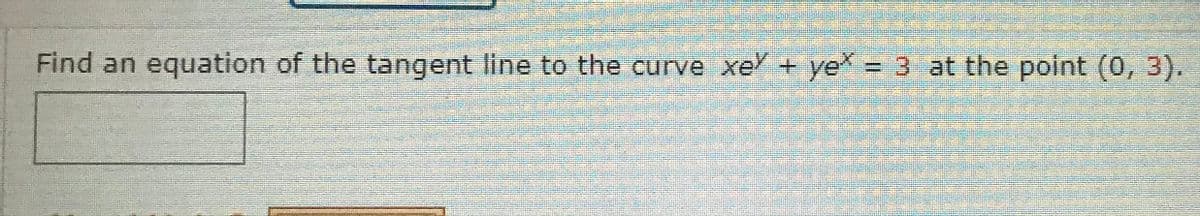 Find an equation of the tangent line to the curve xe + ye = 3 at the point (0, 3).
