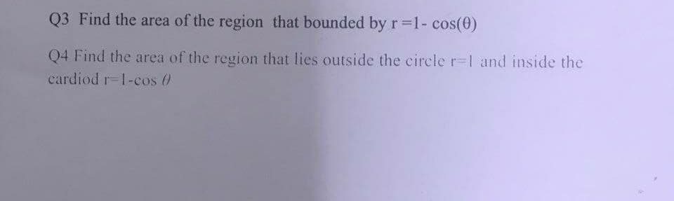 Q3 Find the area of the region that bounded by r=1- cos(0)
Q4 Find the area of the region that lies outside the circle r=1 and inside the
cardiod r-1-cos ()