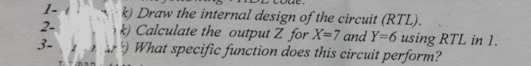 1- (
2-
3-
LA TRAD
k) Draw the internal design of the circuit (RTL).
k) Calculate the output Z for X=7 and Y=6 using RTL in 1.
What specific function does this circuit perform?