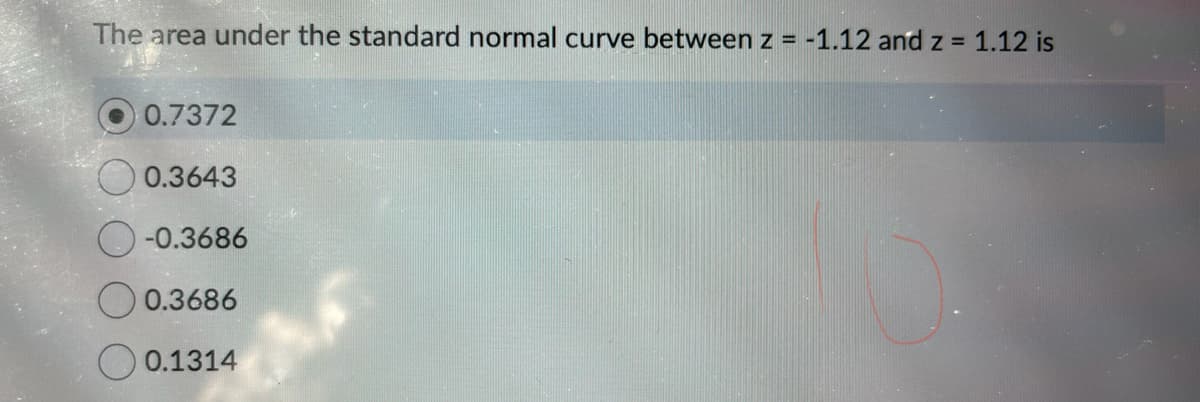 The area under the standard normal curve between z = -1.12 and z = 1.12 is
0.7372
0.3643
-0.3686
0.3686
0.1314