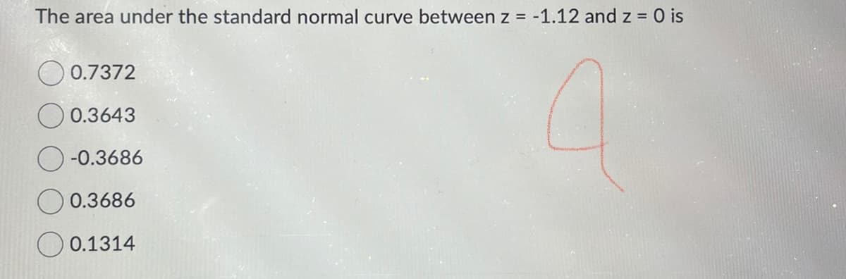 The area under the standard normal curve between z = -1.12 and z = 0 is
0.7372
0.3643
-0.3686
0.3686
0.1314