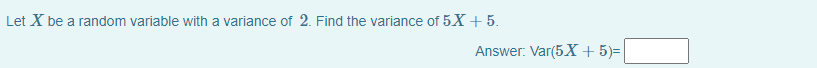 Let X be a random variable with a variance of 2. Find the variance of 5 X+ 5.
Answer: Var(5X+5)=|
