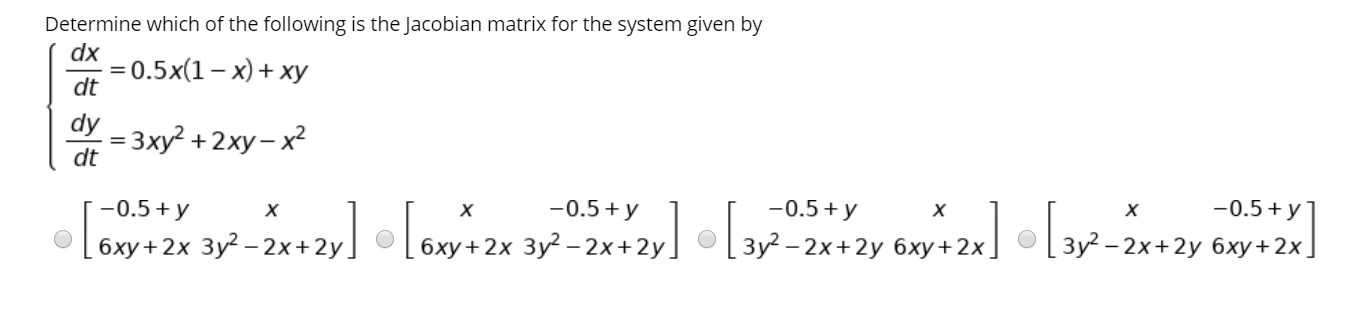 Determine which of the following is the Jacobian matrix for the system given by
dx
0.5x(1– x) + xy
dt
dy
ЕЗху? +2ху - х2
dt
-0.5+ y
бху +2х Зу? - 2х+2y]
-0.5+ y
х
х
-0.5 + y
-0.5+ y
х
х
бху + 2х Зу? —2х+2у
Зу? - 2х +2у бху+2х.
Зу? - 2х+2у бху+ 2х
