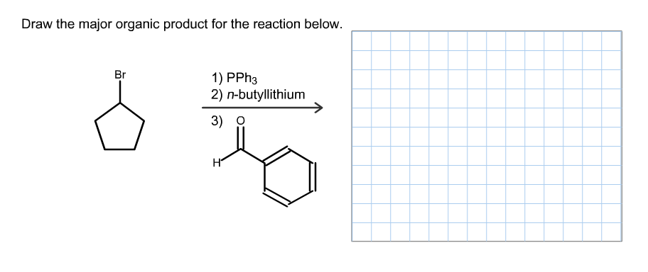 Draw the major organic product for the reaction below.
Br
1) PPH3
2) n-butyllithium
3) O
Н
