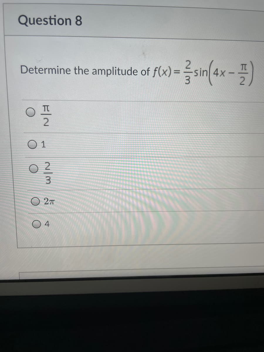 Question 8
Determine the amplitude of f(x) =
f(x)=sin(4x-)
2
02
3
2T