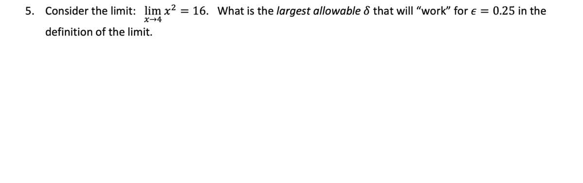 5. Consider the limit: lim x² = 16. What is the largest allowable 8 that will "work" for e = 0.25 in the
x-4
definition of the limit.
