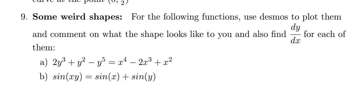 9. Some weird shapes: For the following functions, use desmos to plot them
dy
for each of
dx
and comment on what the shape looks like to you and also find
them:
a) 2y3 + y? – y = x4 – 2x3 + x²
b) sin(xy) = sin(x)+ sin(y)
