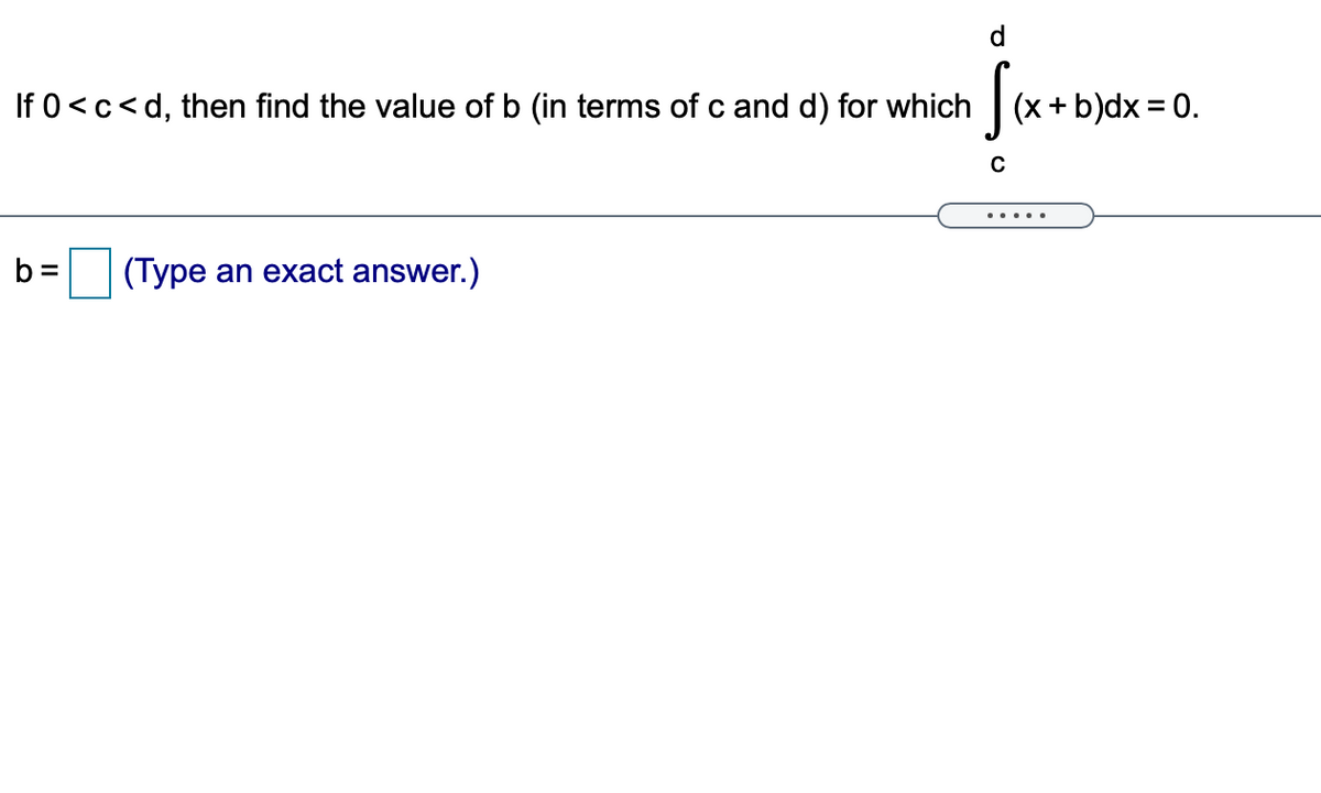 d
If 0<c<d, then find the value of b (in terms of c and d) for which
(x + b)dx = 0.
....
b =
(Type an exact answer.)
