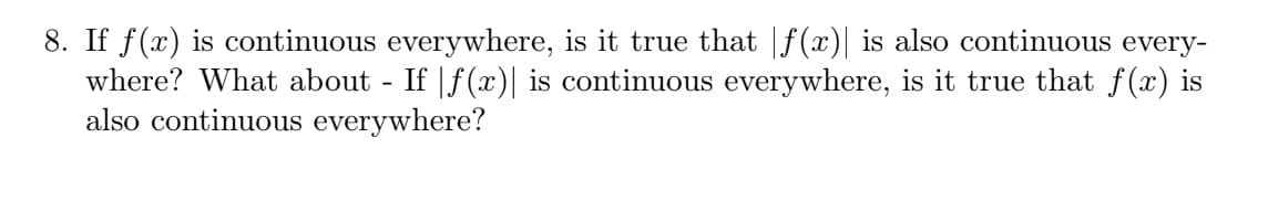 8. If f(x) is continuous everywhere, is it true that |f(x)| is also continuous every-
where? What about - If |f(x)| is continuous everywhere, is it true that f(x) is
also continuous everywhere?
