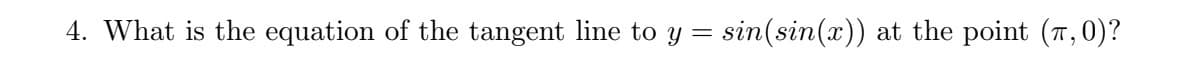 4. What is the equation of the tangent line to y =
sin(sin(x)) at the point (T,0)?
