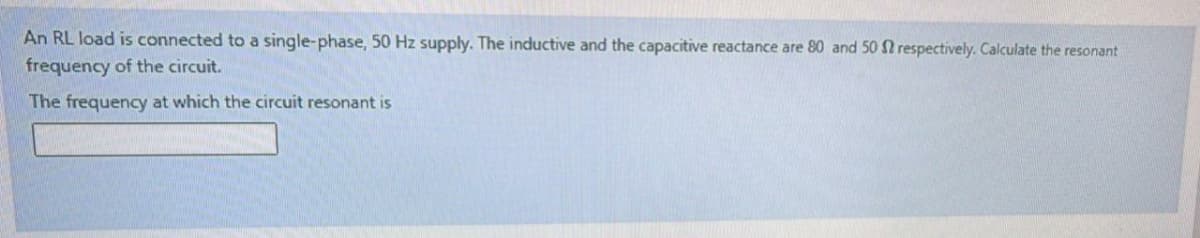 An RL load is connected to a single-phase, 50 Hz supply. The inductive and the capacitive reactance are 80 and 50 N respectively. Calculate the resonant
frequency of the circuit.
The frequency at which the circuit resonant is
