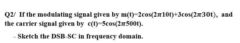 Q2/ If the modulating signal given by m(t)=2cos(2n10t)+3cos(2n30t), and
the carrier signal given by c(t)-5cos(27500t).
-Sketch the DSB-SC in frequency domain.
