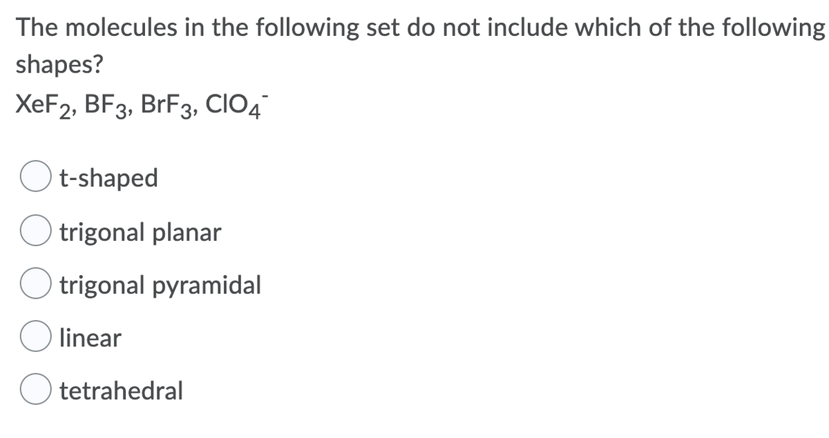 The molecules in the following set do not include which of the following
shapes?
XeF2, BF3, BrF3, CIO4
t-shaped
O trigonal planar
O trigonal pyramidal
linear
tetrahedral
