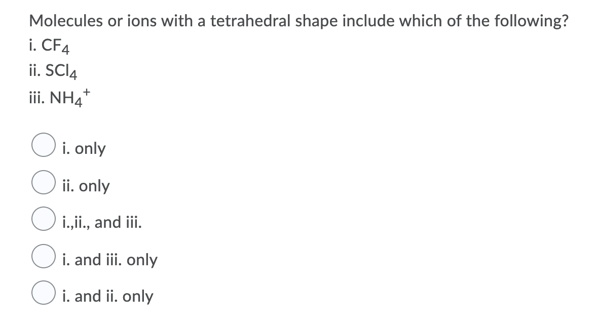 Molecules or ions with a tetrahedral shape include which of the following?
i. CF4
ii. SCI4
+
iii. NH4"
i. only
ii. only
i.,ii., and iii.
O i. and iii. only
O i. and ii. only
