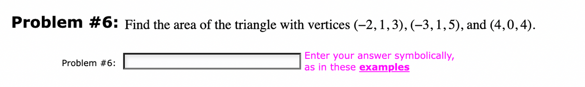 Problem #6: Find the area of the triangle with vertices (-2, 1, 3), (-3, 1,5), and (4,0,4).
Enter your answer symbolically,
as in these examples
Problem #6: