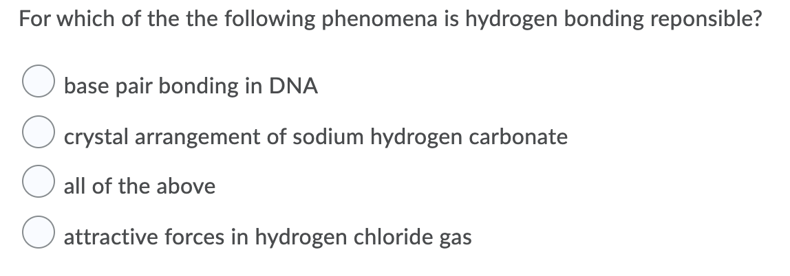 For which of the the following phenomena is hydrogen bonding reponsible?
base pair bonding in DNA
crystal arrangement of sodium hydrogen carbonate
all of the above
attractive forces in hydrogen chloride gas
