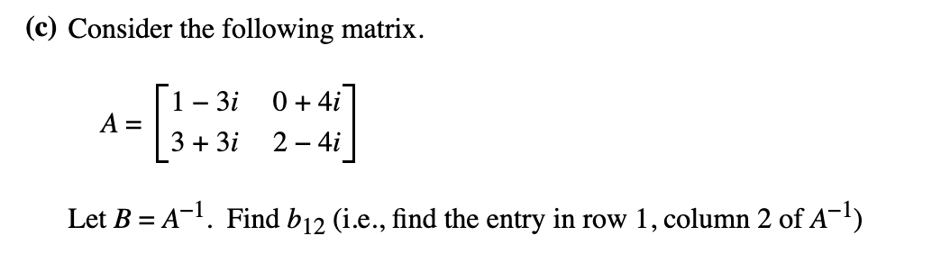 (c) Consider the following matrix.
[3+31
Let B = A-¹. Find b₁2 (i.e., find the entry in row 1, column 2 of A¯¹)
A =
1 - 3i 0 + 4i
3 + 3i 2 - 4i