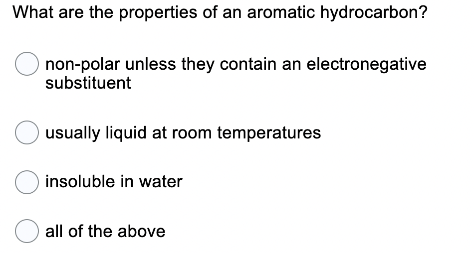 What are the properties of an aromatic hydrocarbon?
non-polar unless they contain an electronegative
substituent
usually liquid at room temperatures
O insoluble in water
all of the above
