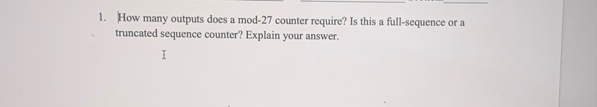 1. How many outputs does a mod-27 counter require? Is this a full-sequence or a
truncated sequence counter? Explain your answer.
I
