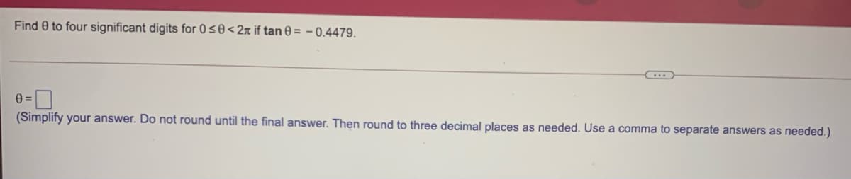 Find 0 to four significant digits for 0s0<2n if tan 0 = – 0,4479.
(Simplify your answer. Do not round until the final answer. Then round to three decimal places as needed. Use a comma to separate answers as needed.)
