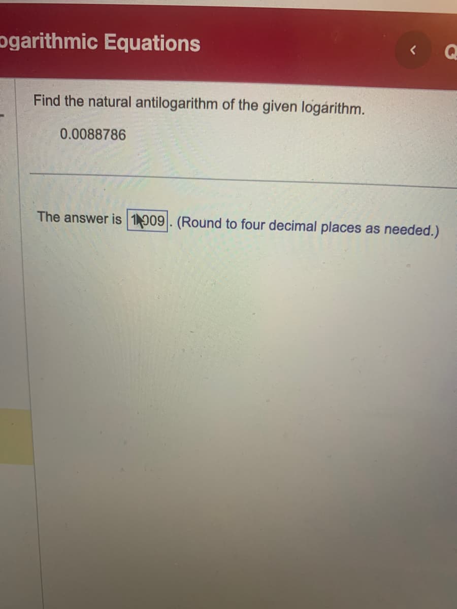 ogarithmic Equations
Find the natural antilogarithm of the given logarithm.
0.0088786
<
The answer is 1909. (Round to four decimal places as needed.)