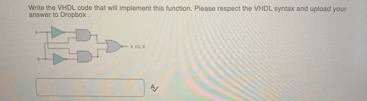 Write the VHDL code that will implement this function. Please respect the VHDL syntax and upload your
answer to Dropbox
A EQ B
