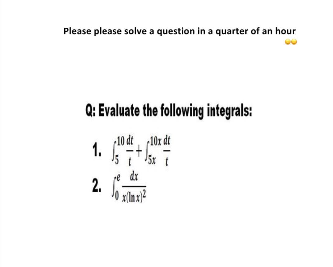 Please please solve a question in a quarter of an hour
Q: Evaluate the following integrals:
10 dt 10x dt
1. -+
5x t
re dx
2.
