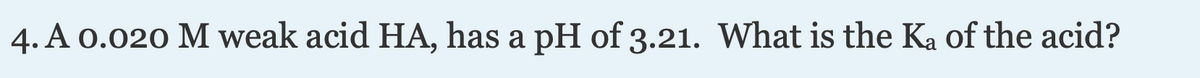 4. A 0.020 M weak acid HA, has a pH of 3.21. What is the Ka of the acid?
