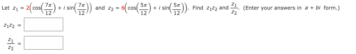 (登)
+ i sin
12
Find Z1Z2
Z1
and z2 = 6( cos
+ i sin
12
(Enter your answers in a + bi form.)
Let z1 = 2 cos
and
12
12
Z2
ZĄZ2
Z1
Z2
