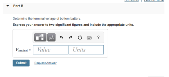 Part B
Determine the terminal voltage of bottom battery.
Express your answer to two significant figures and include the appropriate units.
HA
?
Vierminal = Value
Units
Submit RequestAnswer
