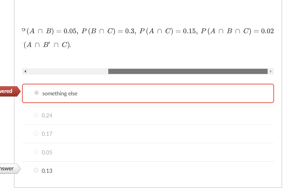 vered
nswer
P(An B) = 0.05, P (B n C) = 0.3, P (An C) = 0.15, P (A n Bn C) = 0.02
(An B'n C).
something else
0.24
0.17
0.05
0.13