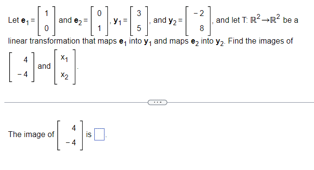 Let e₁ =
3
-2
and e₂-
Ут
and y2=
1
5
8
3
and let T: R² →R² be a
[:] =
linear transformation that maps e₁ into y₁ and maps е2 into y2. Find the images of
and
X1
[[4-8]
x2
The image of
-
4
is ☐