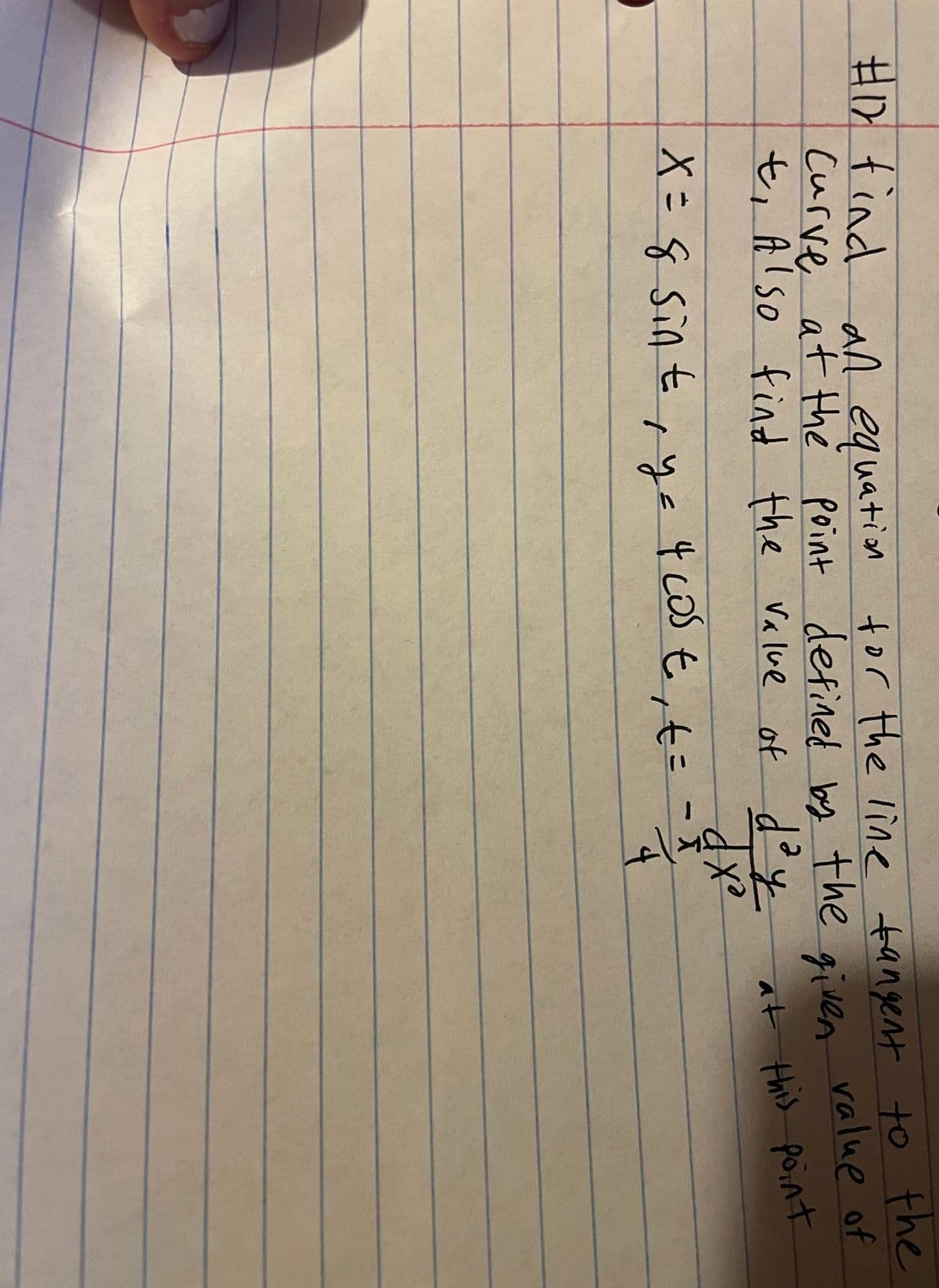 ED tind an equation tor the line tangent to the
Curve at the point defined by
t, Also find the Value of doy
the
ralue of
given
at this point
X=& Sint ye
4 cos t, t= =-
exp
