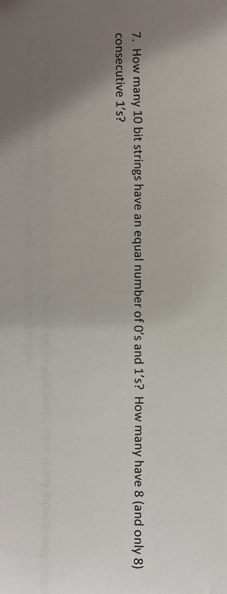 7. How many 10 bit strings have an equal number of O's and 1's? How many have 8 (and only 8)
consecutive 1's?
