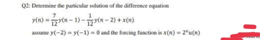 Q2: Determine the particular solution of the difference equation
y(n) =y(n – 1) -y(n - 2) + x(n)
assume y(-2) = y(-1) = 0 and the forcing function is x(n) = 2"u(n)
