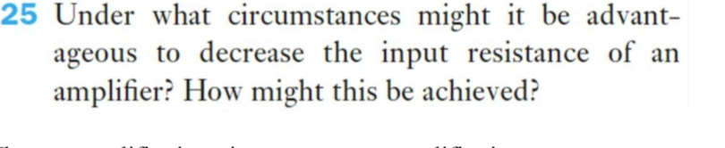 25 Under what circumstances might it be advant-
ageous to decrease the input resistance of an
amplifier? How might this be achieved?
